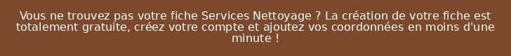 Vous ne trouvez pas votre fiche Services Nettoyage ? La création de votre fiche est totalement gratuite, créez votre compte et ajoutez vos coordonnées en moins d'une minute !