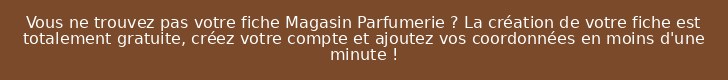 Vous ne trouvez pas votre fiche Magasin Parfumerie ? La création de votre fiche est totalement gratuite, créez votre compte et ajoutez vos coordonnées en moins d'une minute !