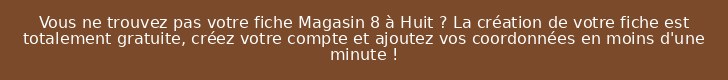 Vous ne trouvez pas votre fiche Magasin 8 à Huit ? La création de votre fiche est totalement gratuite, créez votre compte et ajoutez vos coordonnées en moins d'une minute !