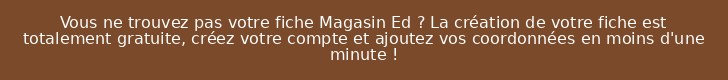 Vous ne trouvez pas votre fiche Magasin Ed ? La création de votre fiche est totalement gratuite, créez votre compte et ajoutez vos coordonnées en moins d'une minute !