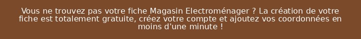 Vous ne trouvez pas votre fiche Magasin Electroménager ? La création de votre fiche est totalement gratuite, créez votre compte et ajoutez vos coordonnées en moins d'une minute !