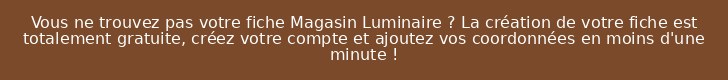 Vous ne trouvez pas votre fiche Magasin Luminaire ? La création de votre fiche est totalement gratuite, créez votre compte et ajoutez vos coordonnées en moins d'une minute !