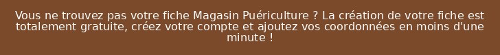 Vous ne trouvez pas votre fiche Magasin Puériculture ? La création de votre fiche est totalement gratuite, créez votre compte et ajoutez vos coordonnées en moins d'une minute !