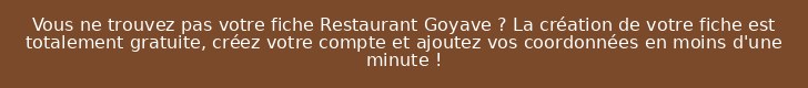 Vous ne trouvez pas votre fiche Restaurant Goyave ? La création de votre fiche est totalement gratuite, créez votre compte et ajoutez vos coordonnées en moins d'une minute !