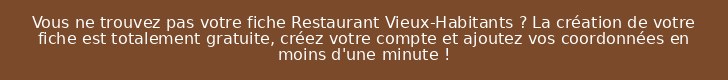 Vous ne trouvez pas votre fiche Restaurant Vieux-Habitants ? La création de votre fiche est totalement gratuite, créez votre compte et ajoutez vos coordonnées en moins d'une minute !