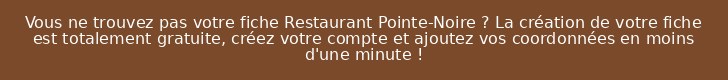 Vous ne trouvez pas votre fiche Restaurant Pointe-Noire ? La création de votre fiche est totalement gratuite, créez votre compte et ajoutez vos coordonnées en moins d'une minute !