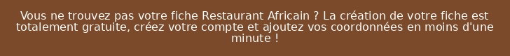 Vous ne trouvez pas votre fiche Restaurant Africain ? La création de votre fiche est totalement gratuite, créez votre compte et ajoutez vos coordonnées en moins d'une minute !