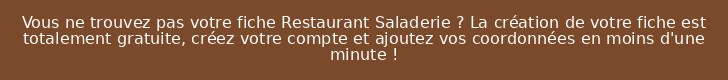 Vous ne trouvez pas votre fiche Restaurant Saladerie ? La création de votre fiche est totalement gratuite, créez votre compte et ajoutez vos coordonnées en moins d'une minute !
