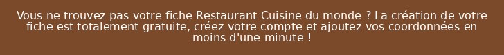 Vous ne trouvez pas votre fiche Restaurant Cuisine du monde ? La création de votre fiche est totalement gratuite, créez votre compte et ajoutez vos coordonnées en moins d'une minute !