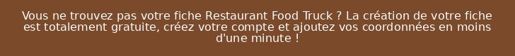 Vous ne trouvez pas votre fiche Restaurant Food Truck ? La création de votre fiche est totalement gratuite, créez votre compte et ajoutez vos coordonnées en moins d'une minute !