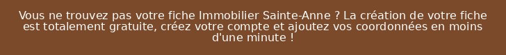 Vous ne trouvez pas votre fiche Immobilier Sainte-Anne ? La création de votre fiche est totalement gratuite, créez votre compte et ajoutez vos coordonnées en moins d'une minute !
