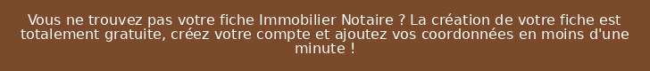 Vous ne trouvez pas votre fiche Immobilier Notaire ? La création de votre fiche est totalement gratuite, créez votre compte et ajoutez vos coordonnées en moins d'une minute !