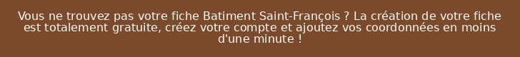 Vous ne trouvez pas votre fiche Batiment Saint-François ? La création de votre fiche est totalement gratuite, créez votre compte et ajoutez vos coordonnées en moins d'une minute !