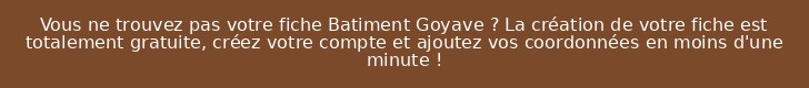 Vous ne trouvez pas votre fiche Batiment Goyave ? La création de votre fiche est totalement gratuite, créez votre compte et ajoutez vos coordonnées en moins d'une minute !
