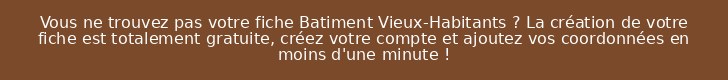 Vous ne trouvez pas votre fiche Batiment Vieux-Habitants ? La création de votre fiche est totalement gratuite, créez votre compte et ajoutez vos coordonnées en moins d'une minute !