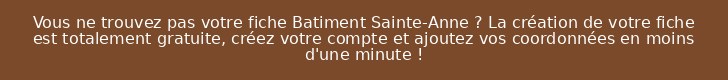 Vous ne trouvez pas votre fiche Batiment Sainte-Anne ? La création de votre fiche est totalement gratuite, créez votre compte et ajoutez vos coordonnées en moins d'une minute !