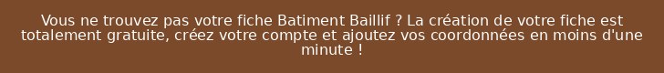Vous ne trouvez pas votre fiche Batiment Baillif ? La création de votre fiche est totalement gratuite, créez votre compte et ajoutez vos coordonnées en moins d'une minute !