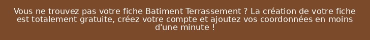 Vous ne trouvez pas votre fiche Batiment Terrassement ? La création de votre fiche est totalement gratuite, créez votre compte et ajoutez vos coordonnées en moins d'une minute !