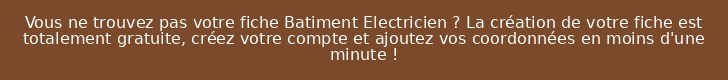 Vous ne trouvez pas votre fiche Batiment Electricien ? La création de votre fiche est totalement gratuite, créez votre compte et ajoutez vos coordonnées en moins d'une minute !