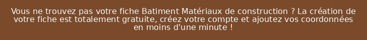 Vous ne trouvez pas votre fiche Batiment Matériaux de construction ? La création de votre fiche est totalement gratuite, créez votre compte et ajoutez vos coordonnées en moins d'une minute !