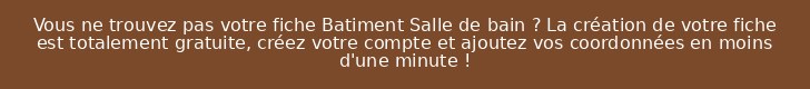 Vous ne trouvez pas votre fiche Batiment Salle de bain ? La création de votre fiche est totalement gratuite, créez votre compte et ajoutez vos coordonnées en moins d'une minute !