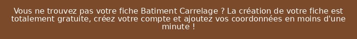Vous ne trouvez pas votre fiche Batiment Carrelage ? La création de votre fiche est totalement gratuite, créez votre compte et ajoutez vos coordonnées en moins d'une minute !