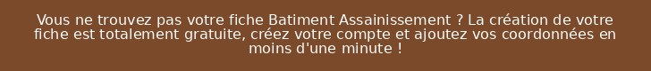 Vous ne trouvez pas votre fiche Batiment Assainissement ? La création de votre fiche est totalement gratuite, créez votre compte et ajoutez vos coordonnées en moins d'une minute !
