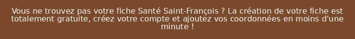 Vous ne trouvez pas votre fiche Santé Saint-François ? La création de votre fiche est totalement gratuite, créez votre compte et ajoutez vos coordonnées en moins d'une minute !