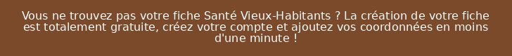 Vous ne trouvez pas votre fiche Santé Vieux-Habitants ? La création de votre fiche est totalement gratuite, créez votre compte et ajoutez vos coordonnées en moins d'une minute !