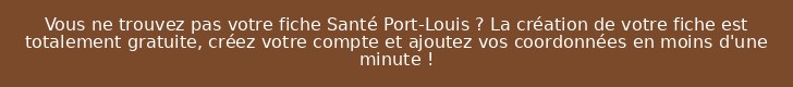 Vous ne trouvez pas votre fiche Santé Port-Louis ? La création de votre fiche est totalement gratuite, créez votre compte et ajoutez vos coordonnées en moins d'une minute !