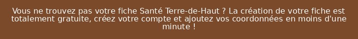 Vous ne trouvez pas votre fiche Santé Terre-de-Haut ? La création de votre fiche est totalement gratuite, créez votre compte et ajoutez vos coordonnées en moins d'une minute !