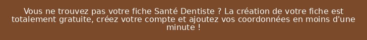 Vous ne trouvez pas votre fiche Santé Dentiste ? La création de votre fiche est totalement gratuite, créez votre compte et ajoutez vos coordonnées en moins d'une minute !