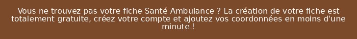 Vous ne trouvez pas votre fiche Santé Ambulance ? La création de votre fiche est totalement gratuite, créez votre compte et ajoutez vos coordonnées en moins d'une minute !