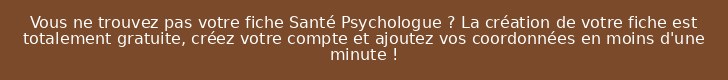 Vous ne trouvez pas votre fiche Santé Psychologue ? La création de votre fiche est totalement gratuite, créez votre compte et ajoutez vos coordonnées en moins d'une minute !