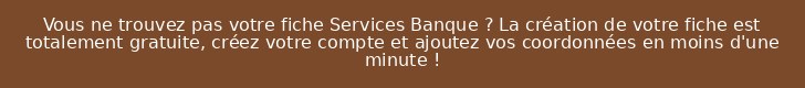 Vous ne trouvez pas votre fiche Services Banque ? La création de votre fiche est totalement gratuite, créez votre compte et ajoutez vos coordonnées en moins d'une minute !