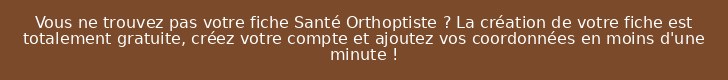 Vous ne trouvez pas votre fiche Santé Orthoptiste ? La création de votre fiche est totalement gratuite, créez votre compte et ajoutez vos coordonnées en moins d'une minute !
