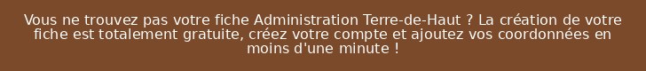 Vous ne trouvez pas votre fiche Administration Terre-de-Haut ? La création de votre fiche est totalement gratuite, créez votre compte et ajoutez vos coordonnées en moins d'une minute !