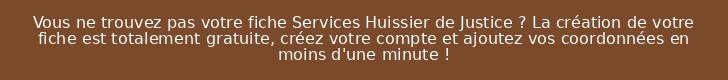 Vous ne trouvez pas votre fiche Services Huissier de Justice ? La création de votre fiche est totalement gratuite, créez votre compte et ajoutez vos coordonnées en moins d'une minute !