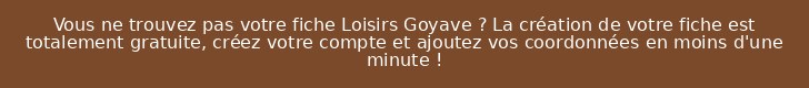Vous ne trouvez pas votre fiche Loisirs Goyave ? La création de votre fiche est totalement gratuite, créez votre compte et ajoutez vos coordonnées en moins d'une minute !