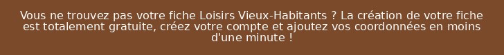 Vous ne trouvez pas votre fiche Loisirs Vieux-Habitants ? La création de votre fiche est totalement gratuite, créez votre compte et ajoutez vos coordonnées en moins d'une minute !
