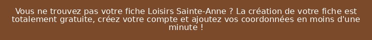 Vous ne trouvez pas votre fiche Loisirs Sainte-Anne ? La création de votre fiche est totalement gratuite, créez votre compte et ajoutez vos coordonnées en moins d'une minute !