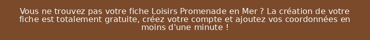 Vous ne trouvez pas votre fiche Loisirs Promenade en Mer ? La création de votre fiche est totalement gratuite, créez votre compte et ajoutez vos coordonnées en moins d'une minute !