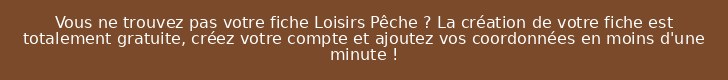 Vous ne trouvez pas votre fiche Loisirs Pêche ? La création de votre fiche est totalement gratuite, créez votre compte et ajoutez vos coordonnées en moins d'une minute !