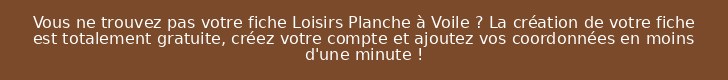 Vous ne trouvez pas votre fiche Loisirs Planche à Voile ? La création de votre fiche est totalement gratuite, créez votre compte et ajoutez vos coordonnées en moins d'une minute !