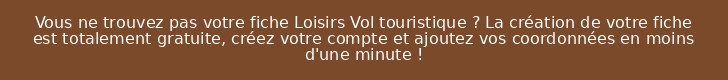 Vous ne trouvez pas votre fiche Loisirs Vol touristique ? La création de votre fiche est totalement gratuite, créez votre compte et ajoutez vos coordonnées en moins d'une minute !