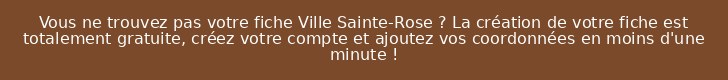 Vous ne trouvez pas votre fiche Ville Sainte-Rose ? La création de votre fiche est totalement gratuite, créez votre compte et ajoutez vos coordonnées en moins d'une minute !