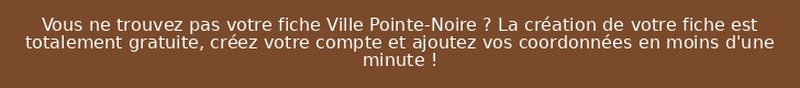 Vous ne trouvez pas votre fiche Ville Pointe-Noire ? La création de votre fiche est totalement gratuite, créez votre compte et ajoutez vos coordonnées en moins d'une minute !