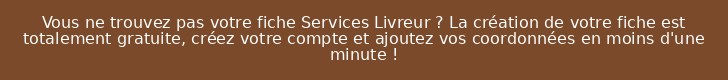 Vous ne trouvez pas votre fiche Services Livreur ? La création de votre fiche est totalement gratuite, créez votre compte et ajoutez vos coordonnées en moins d'une minute !