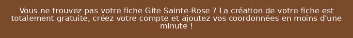 Vous ne trouvez pas votre fiche Gite Sainte-Rose ? La création de votre fiche est totalement gratuite, créez votre compte et ajoutez vos coordonnées en moins d'une minute !