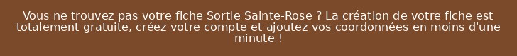 Vous ne trouvez pas votre fiche Sortie Sainte-Rose ? La création de votre fiche est totalement gratuite, créez votre compte et ajoutez vos coordonnées en moins d'une minute !